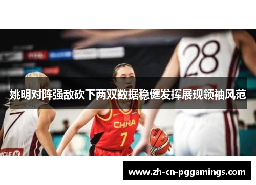 姚明对阵强敌砍下两双数据稳健发挥展现领袖风范