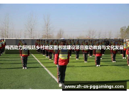 梅西助力阿根廷乡村地区图书馆建设项目推动教育与文化发展