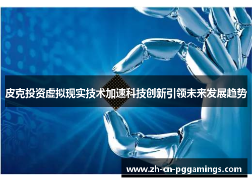 皮克投资虚拟现实技术加速科技创新引领未来发展趋势