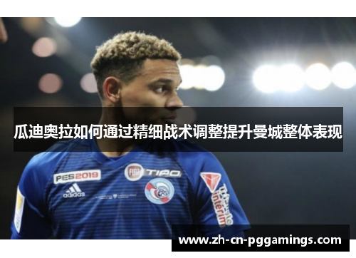 瓜迪奥拉如何通过精细战术调整提升曼城整体表现