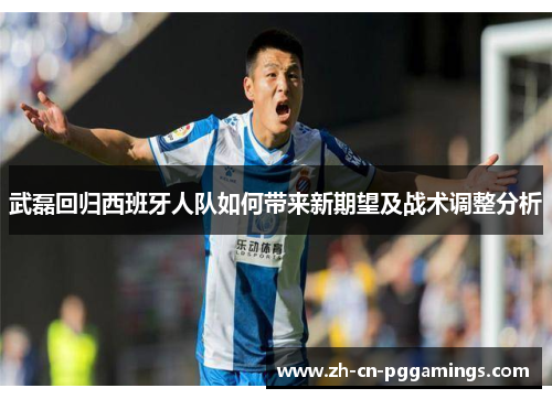 武磊回归西班牙人队如何带来新期望及战术调整分析