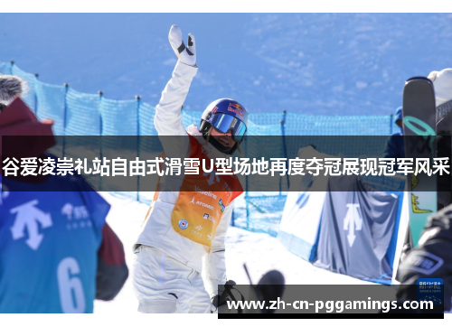 谷爱凌崇礼站自由式滑雪U型场地再度夺冠展现冠军风采