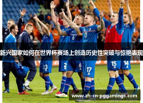 新兴国家如何在世界杯赛场上创造历史性突破与惊艳表现