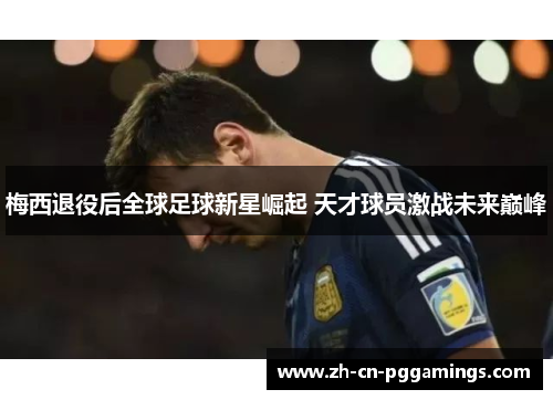 梅西退役后全球足球新星崛起 天才球员激战未来巅峰