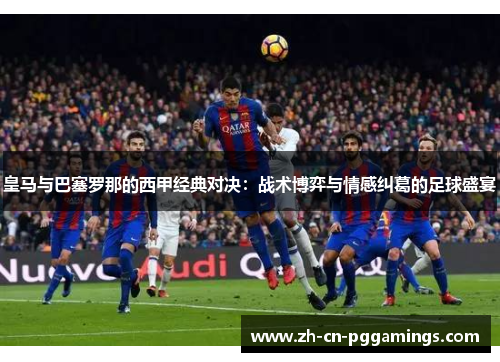 皇马与巴塞罗那的西甲经典对决：战术博弈与情感纠葛的足球盛宴