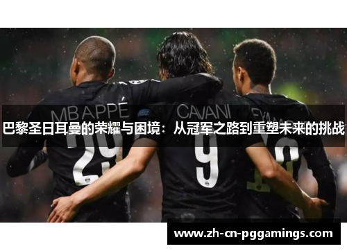 巴黎圣日耳曼的荣耀与困境：从冠军之路到重塑未来的挑战