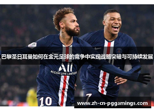 巴黎圣日耳曼如何在金元足球的竞争中实现战略突破与可持续发展