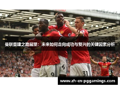 曼联重建之路展望：未来如何走向成功与复兴的关键因素分析
