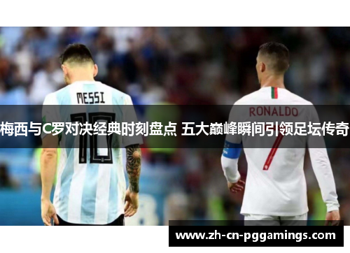 梅西与C罗对决经典时刻盘点 五大巅峰瞬间引领足坛传奇