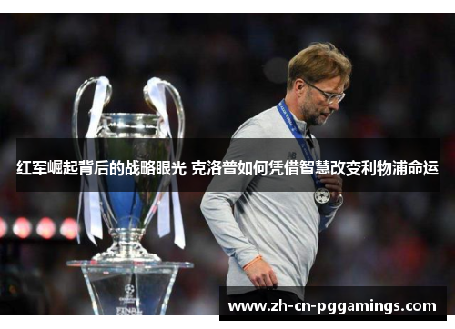 红军崛起背后的战略眼光 克洛普如何凭借智慧改变利物浦命运