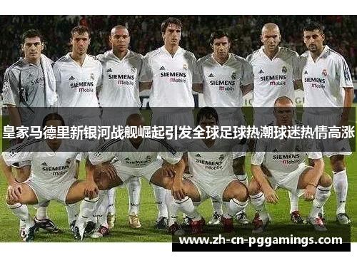 皇家马德里新银河战舰崛起引发全球足球热潮球迷热情高涨
