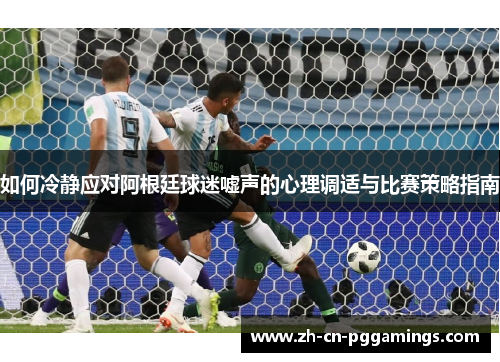 如何冷静应对阿根廷球迷嘘声的心理调适与比赛策略指南