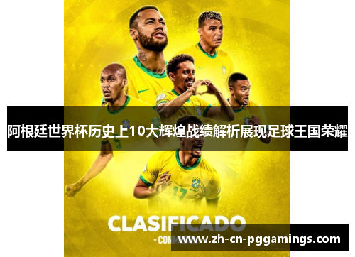 阿根廷世界杯历史上10大辉煌战绩解析展现足球王国荣耀