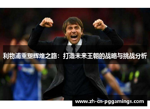 利物浦重塑辉煌之路：打造未来王朝的战略与挑战分析