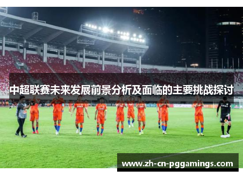 中超联赛未来发展前景分析及面临的主要挑战探讨