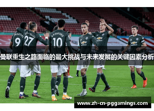 曼联重生之路面临的最大挑战与未来发展的关键因素分析
