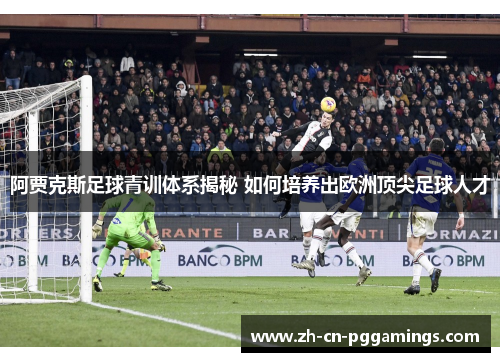 阿贾克斯足球青训体系揭秘 如何培养出欧洲顶尖足球人才