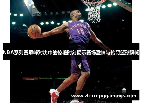 NBA系列赛巅峰对决中的惊艳时刻揭示赛场激情与传奇篮球瞬间