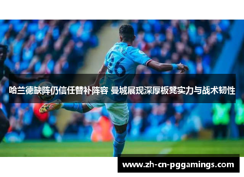 哈兰德缺阵仍信任替补阵容 曼城展现深厚板凳实力与战术韧性