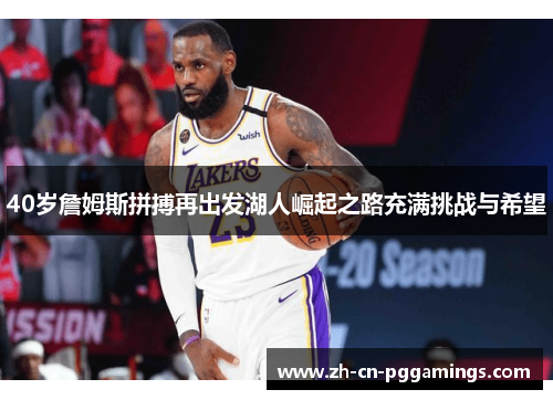 40岁詹姆斯拼搏再出发湖人崛起之路充满挑战与希望