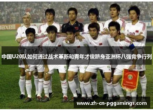 中国U20队如何通过战术革新和青年才俊跻身亚洲杯八强竞争行列