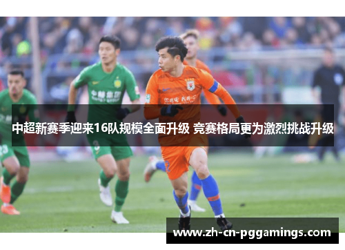 中超新赛季迎来16队规模全面升级 竞赛格局更为激烈挑战升级