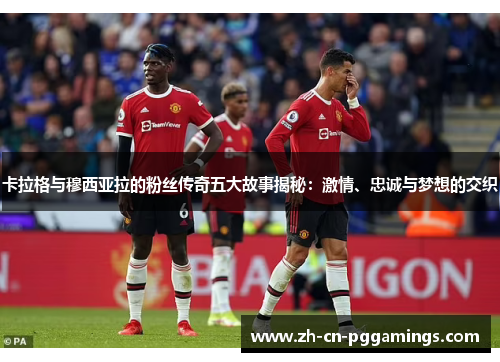 卡拉格与穆西亚拉的粉丝传奇五大故事揭秘：激情、忠诚与梦想的交织