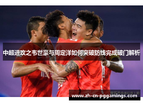 中超进攻之韦世豪与周定洋如何突破防线完成破门解析