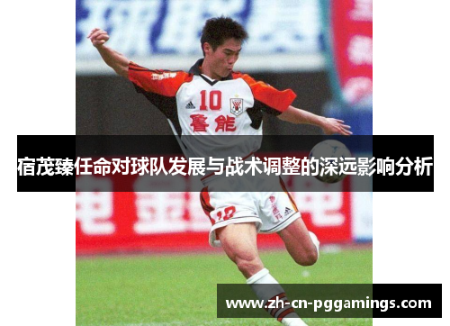 宿茂臻任命对球队发展与战术调整的深远影响分析