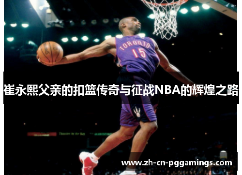 崔永熙父亲的扣篮传奇与征战NBA的辉煌之路