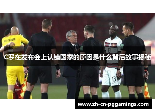 C罗在发布会上认错国家的原因是什么背后故事揭秘