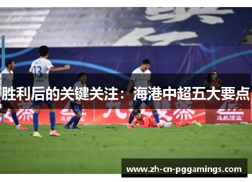 胜利后的关键关注：海港中超五大要点