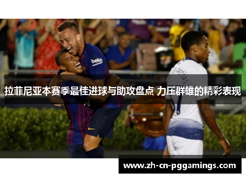 拉菲尼亚本赛季最佳进球与助攻盘点 力压群雄的精彩表现