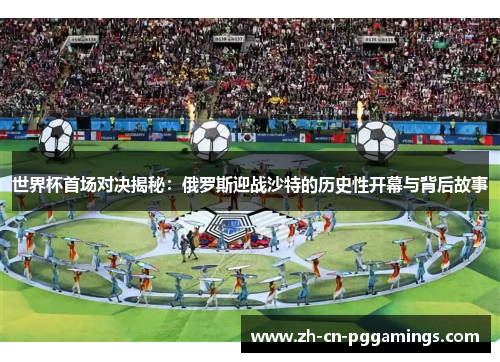 世界杯首场对决揭秘：俄罗斯迎战沙特的历史性开幕与背后故事