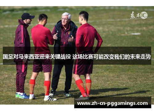 国足对马来西亚迎来关键战役 这场比赛可能改变我们的未来走势
