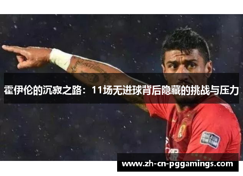 霍伊伦的沉寂之路：11场无进球背后隐藏的挑战与压力