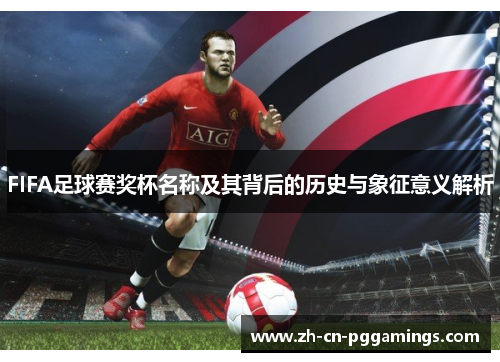 FIFA足球赛奖杯名称及其背后的历史与象征意义解析