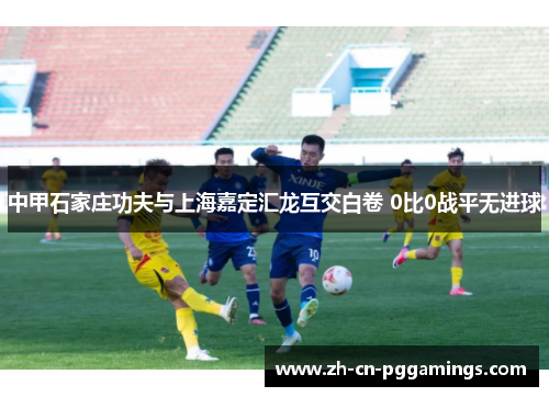 中甲石家庄功夫与上海嘉定汇龙互交白卷 0比0战平无进球