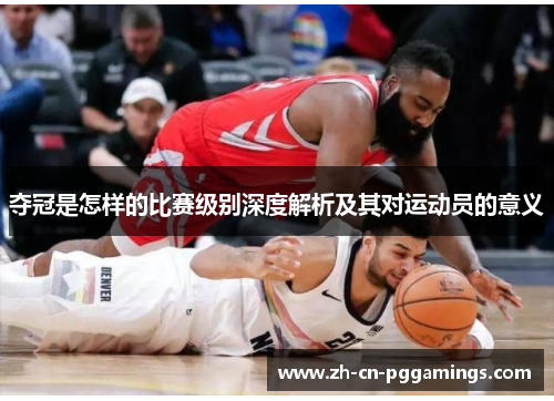 夺冠是怎样的比赛级别深度解析及其对运动员的意义