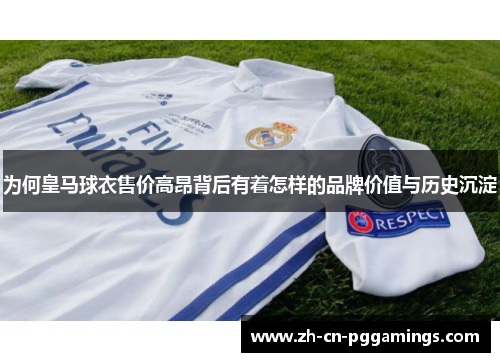 为何皇马球衣售价高昂背后有着怎样的品牌价值与历史沉淀