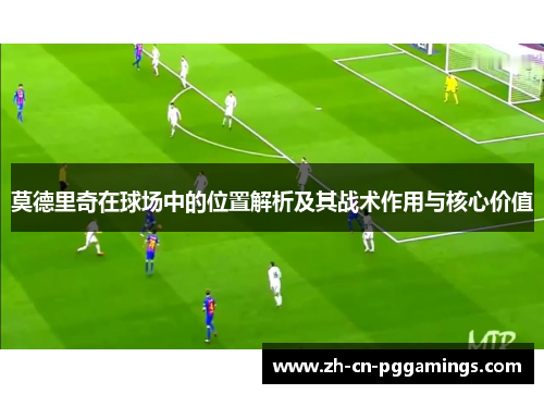 莫德里奇在球场中的位置解析及其战术作用与核心价值