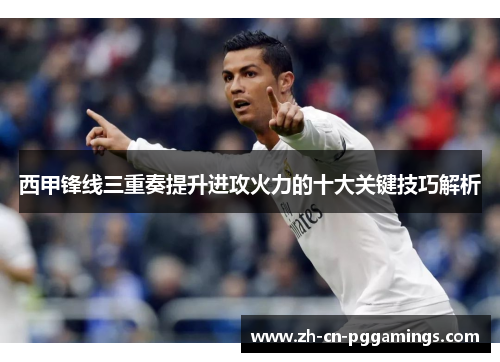 西甲锋线三重奏提升进攻火力的十大关键技巧解析 西甲锋线三重奏提升进攻火力的十大关键技巧解析