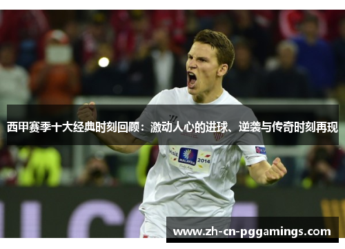 西甲赛季十大经典时刻回顾:激动人心的进球、逆袭与传奇时刻再现 西甲赛季十大经典时刻回顾:激动人心的进球、逆袭与传奇时刻再现