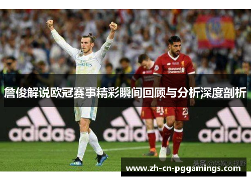 詹俊解说欧冠赛事精彩瞬间回顾与分析深度剖析 詹俊解说欧冠赛事精彩瞬间回顾与分析深度剖析