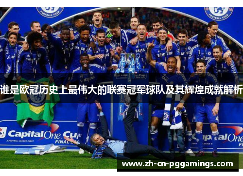 谁是欧冠历史上最伟大的联赛冠军球队及其辉煌成就解析 谁是欧冠历史上最伟大的联赛冠军球队及其辉煌成就解析