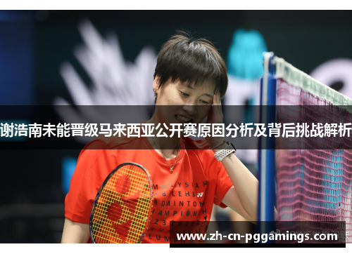 谢浩南未能晋级马来西亚公开赛原因分析及背后挑战解析 谢浩南未能晋级马来西亚公开赛原因分析及背后挑战解析