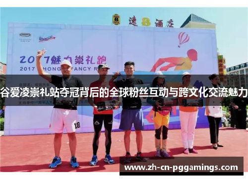 谷爱凌崇礼站夺冠背后的全球粉丝互动与跨文化交流魅力