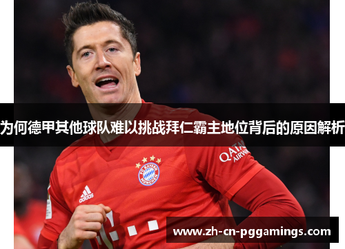 为何德甲其他球队难以挑战拜仁霸主地位背后的原因解析 为何德甲其他球队难以挑战拜仁霸主地位背后的原因解析