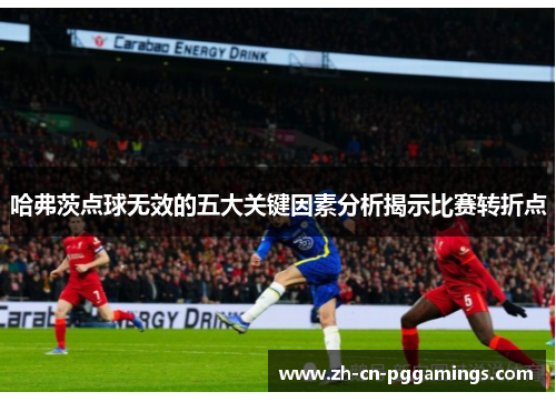 哈弗茨点球无效的五大关键因素分析揭示比赛转折点 哈弗茨点球无效的五大关键因素分析揭示比赛转折点