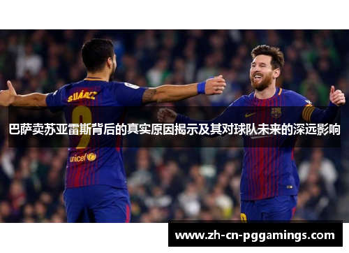 巴萨卖苏亚雷斯背后的真实原因揭示及其对球队未来的深远影响